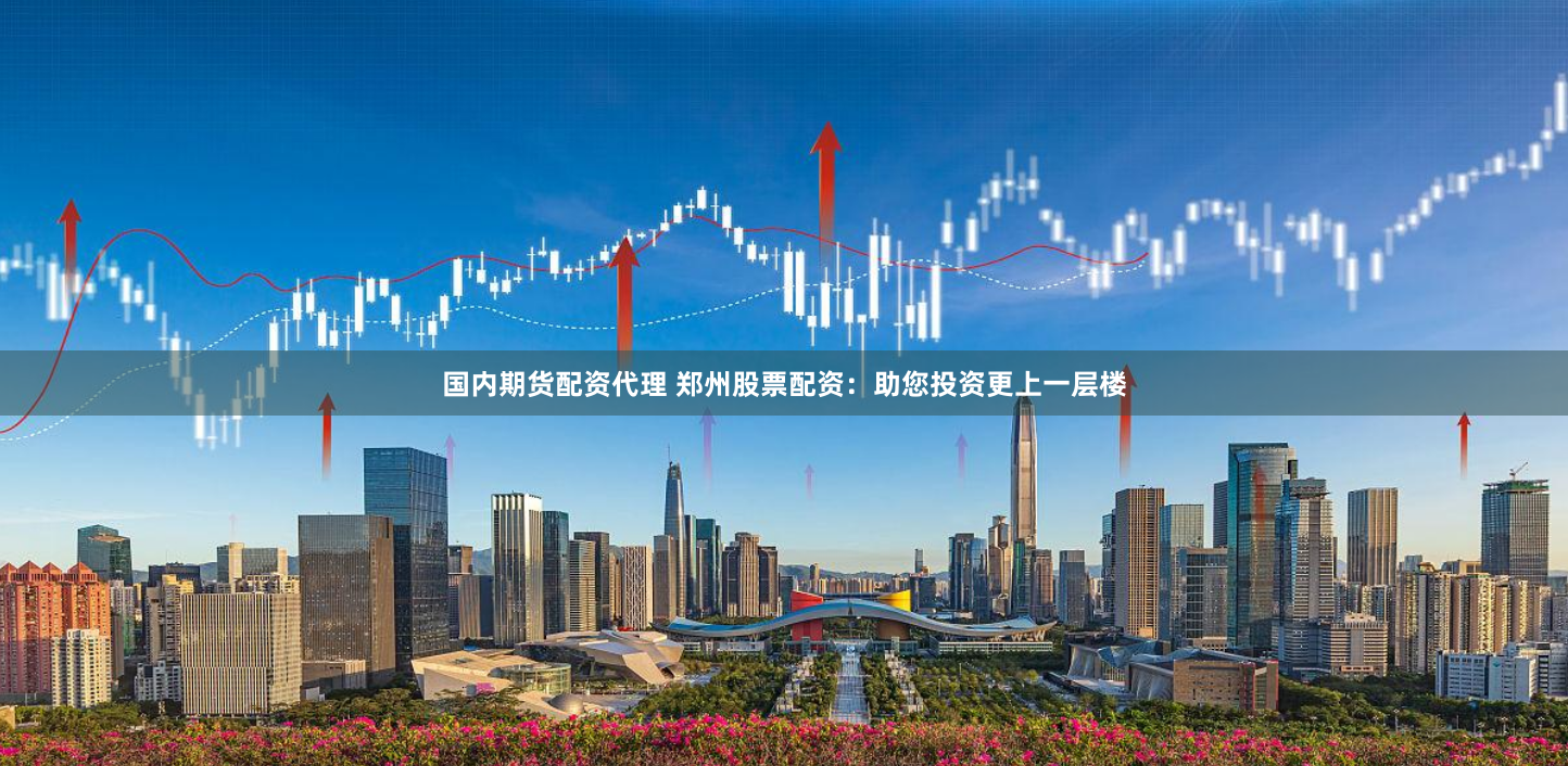 国内期货配资代理 郑州股票配资：助您投资更上一层楼