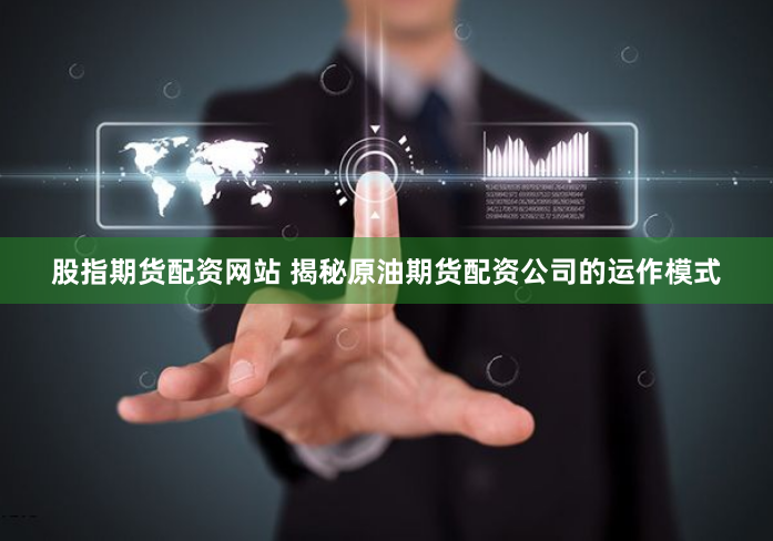股指期货配资网站 揭秘原油期货配资公司的运作模式