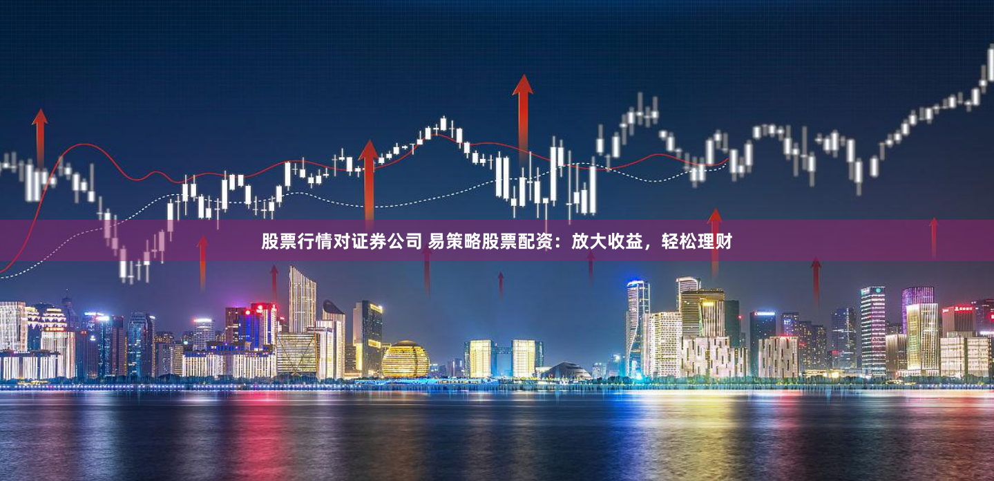 股票行情对证券公司 易策略股票配资：放大收益，轻松理财