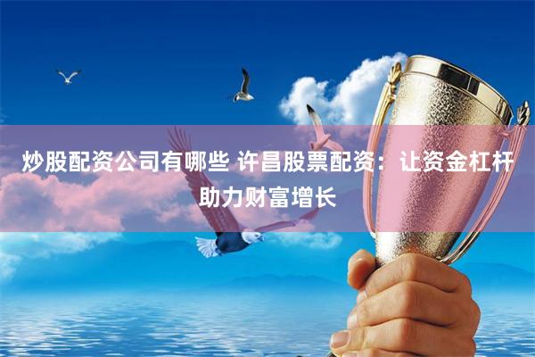炒股配资公司有哪些 许昌股票配资：让资金杠杆助力财富增长