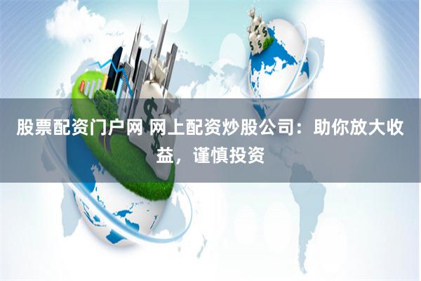 股票配资门户网 网上配资炒股公司：助你放大收益，谨慎投资