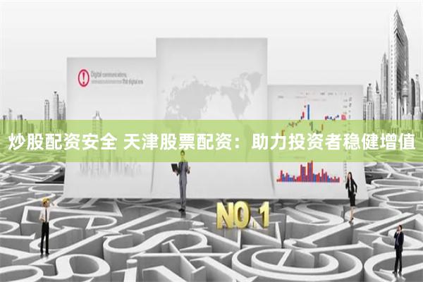 炒股配资安全 天津股票配资：助力投资者稳健增值