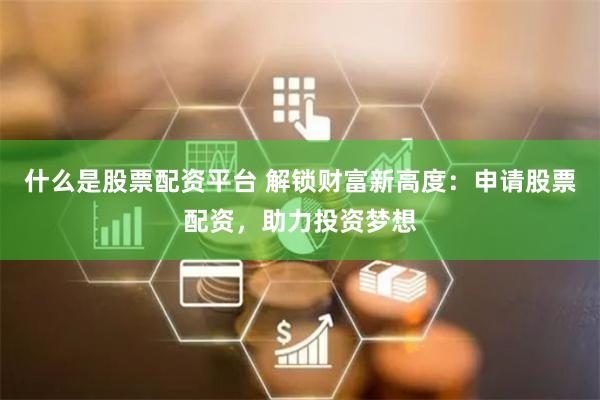 什么是股票配资平台 解锁财富新高度：申请股票配资，助力投资梦想