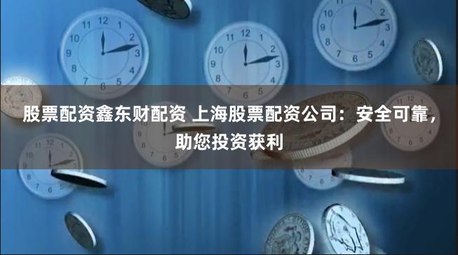 股票配资鑫东财配资 上海股票配资公司：安全可靠，助您投资获利