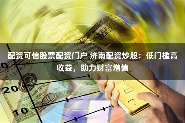 配资可信股票配资门户 济南配资炒股：低门槛高收益，助力财富增值
