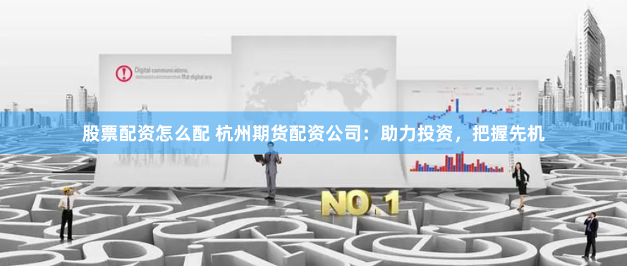 股票配资怎么配 杭州期货配资公司：助力投资，把握先机