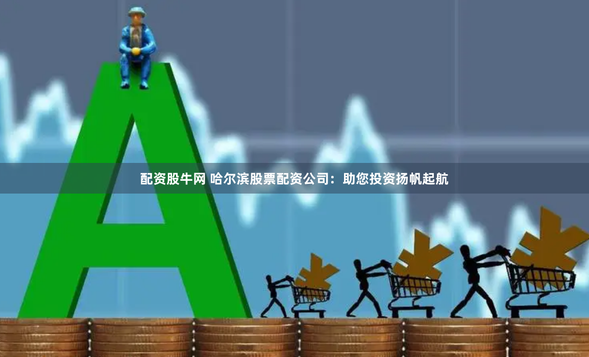 配资股牛网 哈尔滨股票配资公司：助您投资扬帆起航