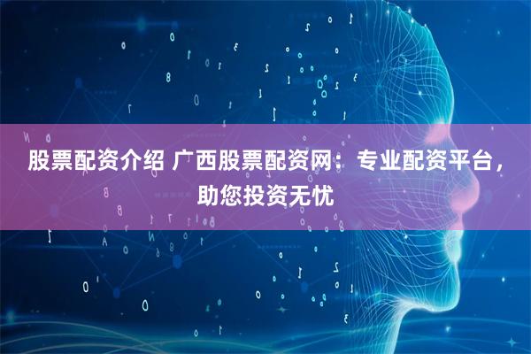 股票配资介绍 广西股票配资网:专业配资平台,助您投资无忧