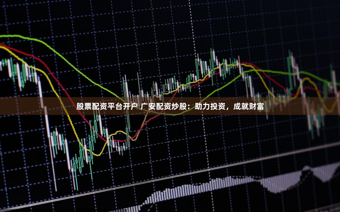 股票配资平台开户 广安配资炒股：助力投资，成就财富