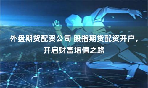 外盘期货配资公司 股指期货配资开户，开启财富增值之路