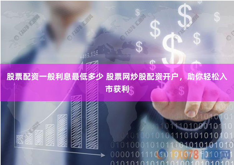 股票配资一般利息最低多少 股票网炒股配资开户，助你轻松入市获利