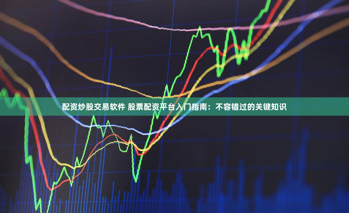 配资炒股交易软件 股票配资平台入门指南：不容错过的关键知识