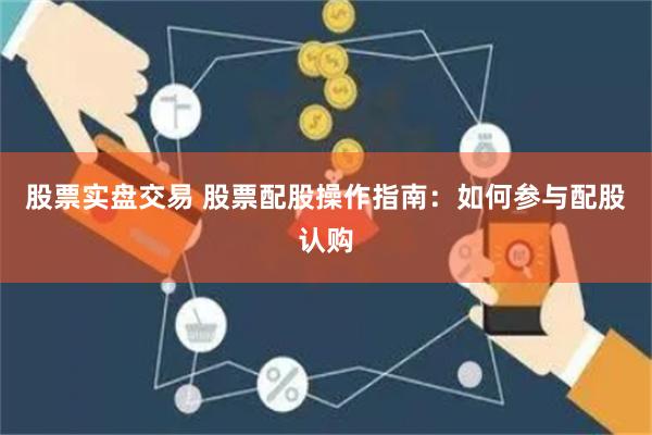 股票实盘交易 股票配股操作指南：如何参与配股认购