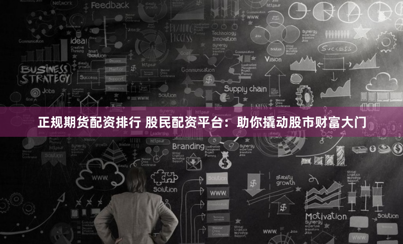 正规期货配资排行 股民配资平台:助你撬动股市财富大门