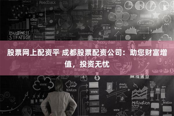 股票网上配资平 成都股票配资公司：助您财富增值，投资无忧