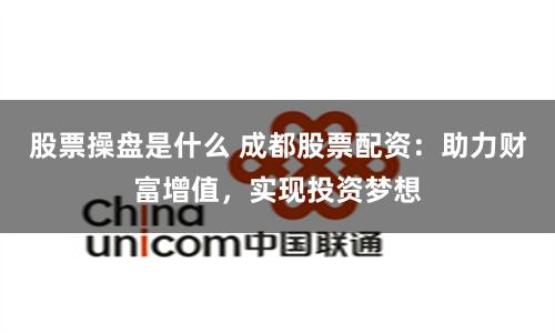 股票操盘是什么 成都股票配资：助力财富增值，实现投资梦想