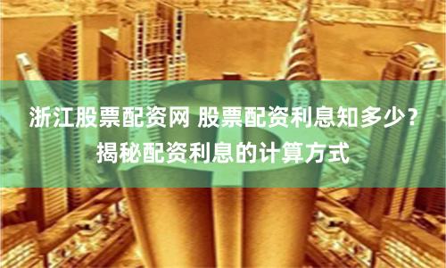 浙江股票配资网 股票配资利息知多少？揭秘配资利息的计算方式