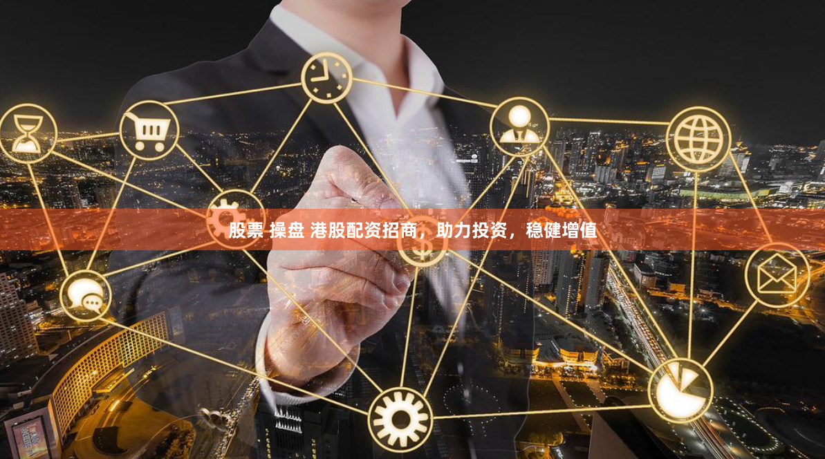 股票 操盘 港股配资招商，助力投资，稳健增值