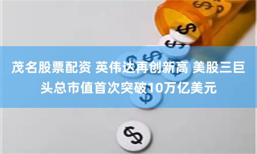 茂名股票配资 英伟达再创新高 美股三巨头总市值首次突破10万亿美元