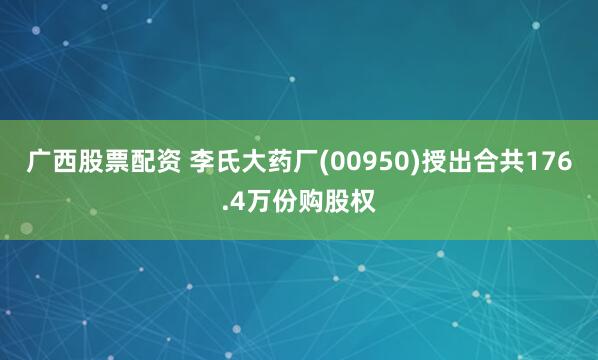 广西股票配资 李氏大药厂(00950)授出合共176.4万份购股权