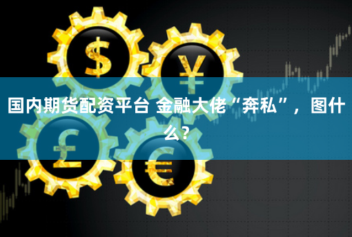 国内期货配资平台 金融大佬“奔私”，图什么？