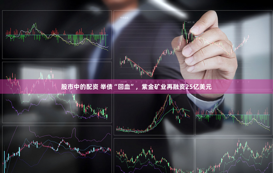 股市中的配资 举债“回血”，紫金矿业再融资25亿美元