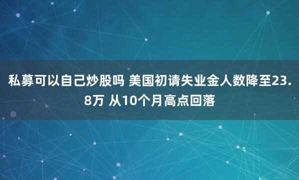 私募可以自己炒股吗 美国初请失业金人数降至23.8万 从10个月高点回落