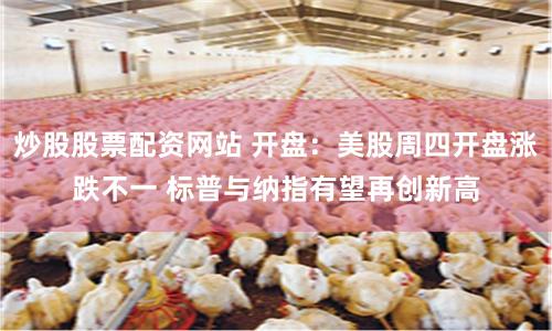 炒股股票配资网站 开盘：美股周四开盘涨跌不一 标普与纳指有望再创新高