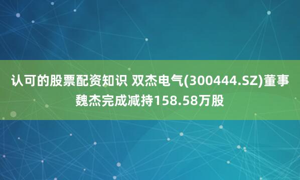 认可的股票配资知识 双杰电气(300444.SZ)董事魏杰完成减持158.58万股