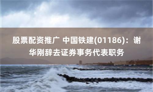股票配资推广 中国铁建(01186)：谢华刚辞去证券事务代表职务