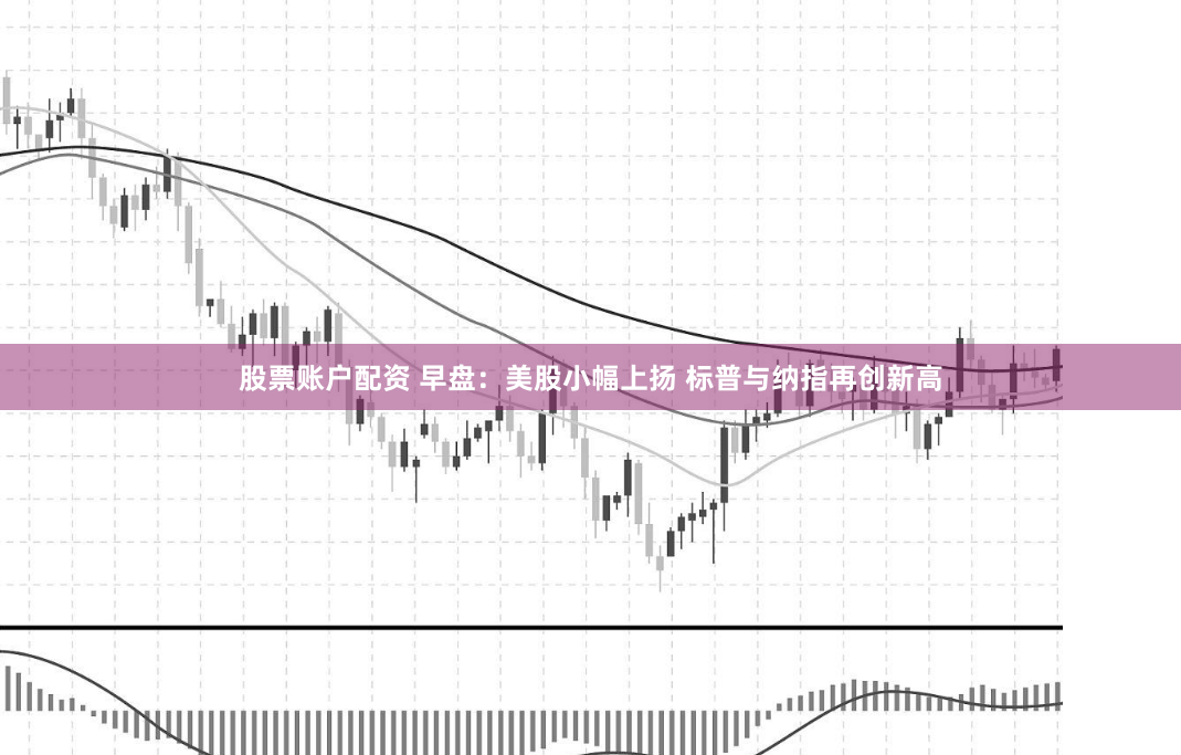 股票账户配资 早盘：美股小幅上扬 标普与纳指再创新高