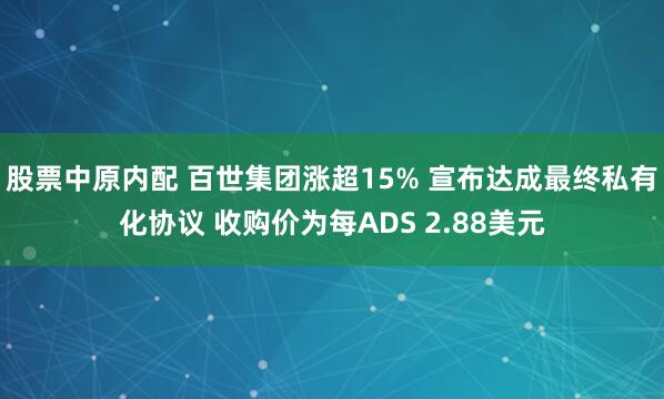 股票中原内配 百世集团涨超15% 宣布达成最终私有化协议 收购价为每ADS 2.88美元
