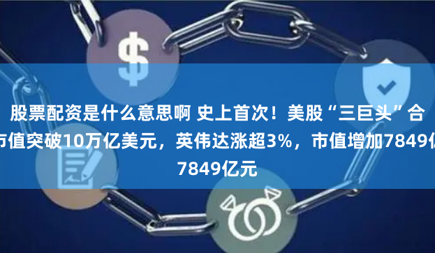 股票配资是什么意思啊 史上首次！美股“三巨头”合计市值突破10万亿美元，英伟达涨超3%，市值增加7849亿元