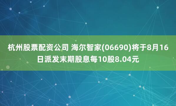 杭州股票配资公司 海尔智家(06690)将于8月16日派发末期股息每10股8.04元
