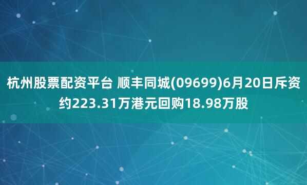 杭州股票配资平台 顺丰同城(09699)6月20日斥资约223.31万港元回购18.98万股