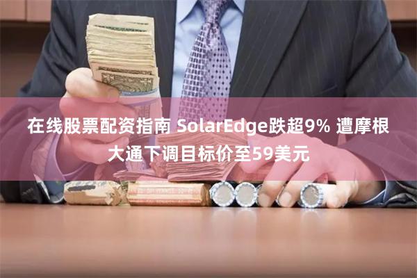 在线股票配资指南 SolarEdge跌超9% 遭摩根大通下调目标价至59美元