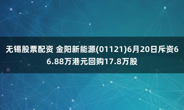 无锡股票配资 金阳新能源(01121)6月20日斥资66.88万港元回购17.8万股