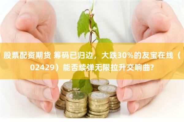 股票配资期货 筹码已归边，大跌30%的友宝在线（02429）能否续弹无限拉升交响曲?