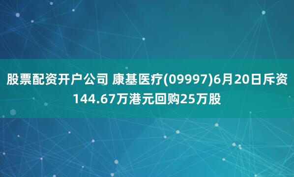 股票配资开户公司 康基医疗(09997)6月20日斥资144.67万港元回购25万股