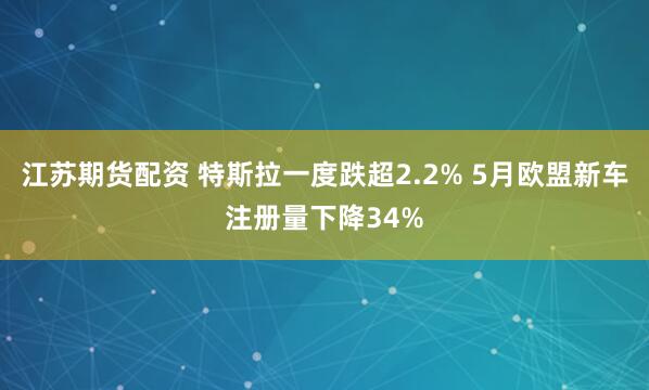 江苏期货配资 特斯拉一度跌超2.2% 5月欧盟新车注册量下降34%
