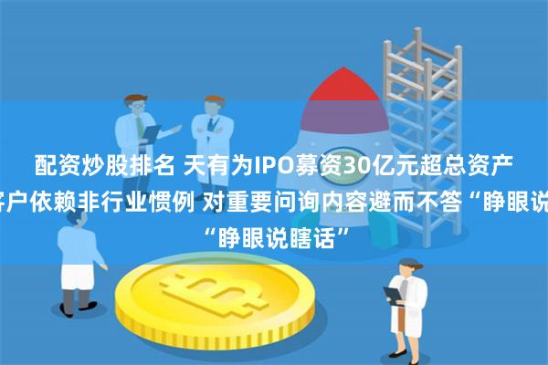 配资炒股排名 天有为IPO募资30亿元超总资产：大客户依赖非行业惯例 对重要问询内容避而不答“睁眼说瞎话”