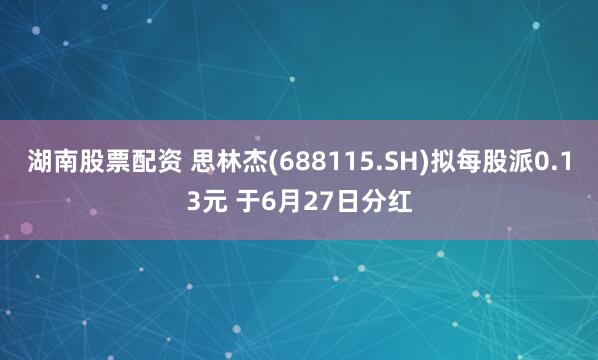 湖南股票配资 思林杰(688115.SH)拟每股派0.13元 于6月27日分红