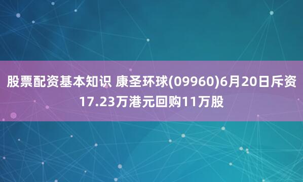 股票配资基本知识 康圣环球(09960)6月20日斥资17.23万港元回购11万股