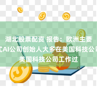 湖北股票配资 报告：欧洲主要的生成式AI公司创始人大多在美国科技公司工作过
