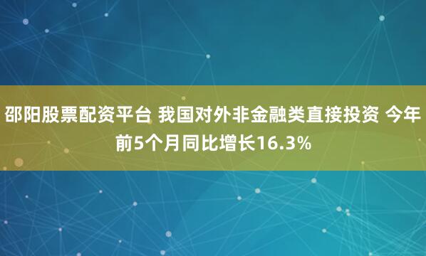 邵阳股票配资平台 我国对外非金融类直接投资 今年前5个月同比增长16.3%