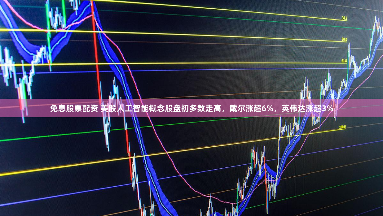 免息股票配资 美股人工智能概念股盘初多数走高，戴尔涨超6%，英伟达涨超3%