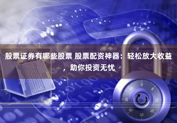 股票证券有哪些股票 股票配资神器：轻松放大收益，助你投资无忧