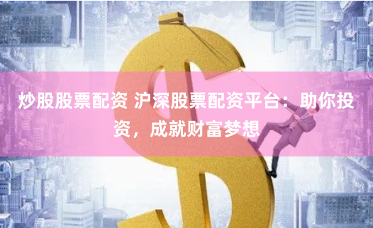 炒股股票配资 沪深股票配资平台：助你投资，成就财富梦想