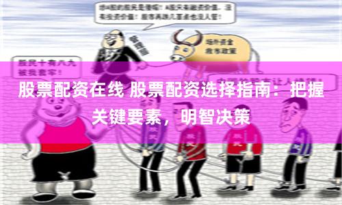 股票配资在线 股票配资选择指南:把握关键要素,明智决策