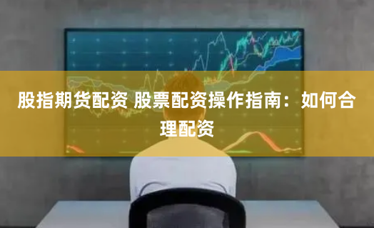 股指期货配资 股票配资操作指南：如何合理配资